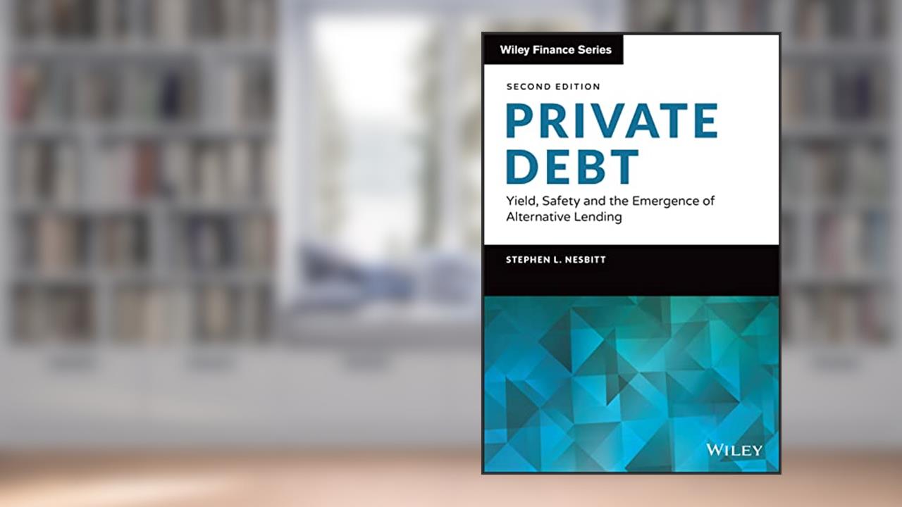 Private Debt: Yield, Safety and the Emergence of Alternative Lending (Wiley Finance), written by Stephen L. Nesbitt