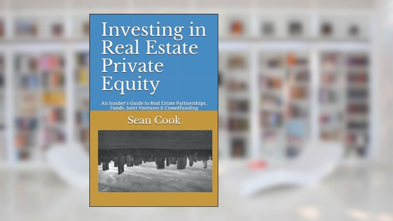 Investing in Real Estate Private Equity: An Insider's Guide to Real Estate Partnerships, Funds, Joint Ventures & Crowdfunding, written by Sean Cook