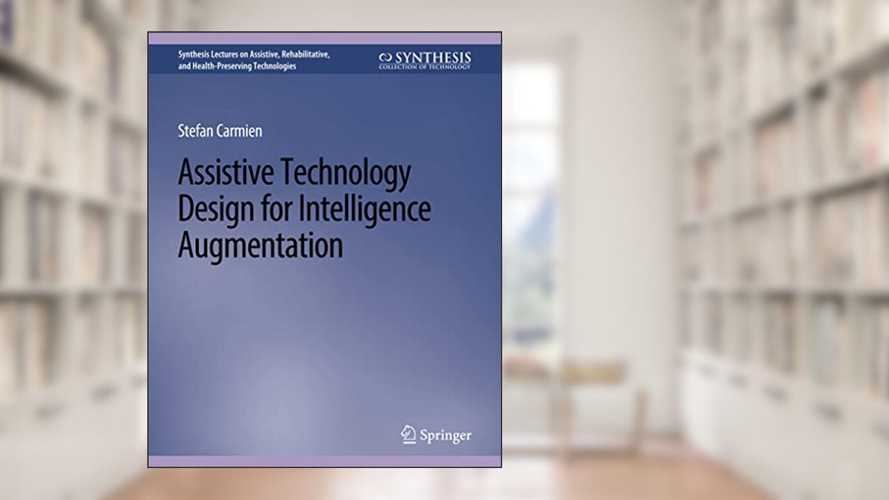 Assistive Technology Design for Intelligence Augmentation (Synthesis Lectures on Assistive, Rehabilitative, and Health-Preserving Technologies), written by Stefan Carmien