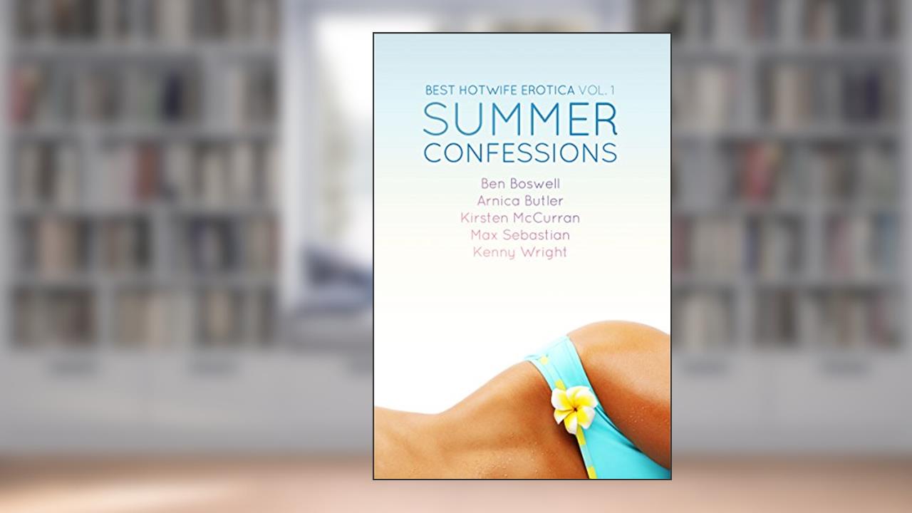 Best Hotwife Erotica: Summer Confessions, written by Arnica Butler; Ben Boswell; Kenny Wright; Kirsten McCurran; Max Sebastian