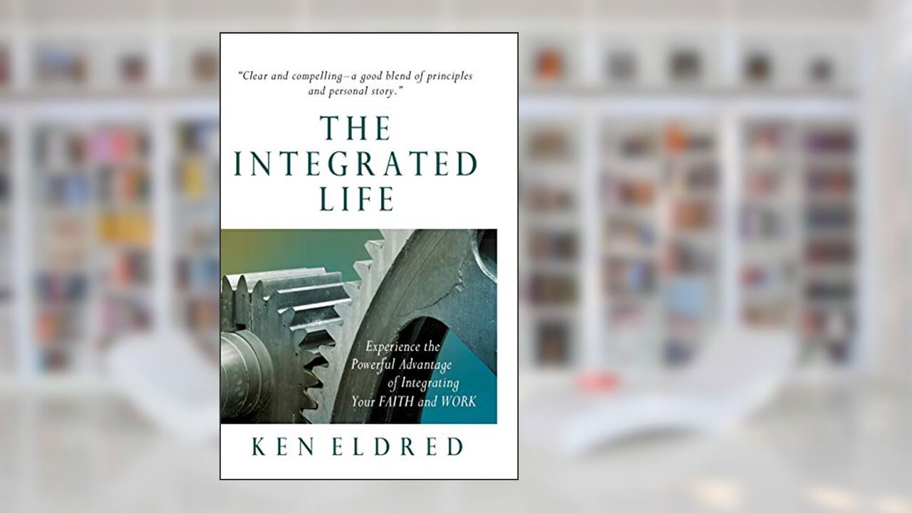 The Integrated Life: Experience the Powerful Advantage of Integrating Your FAITH and WORK, written by Ken Eldred