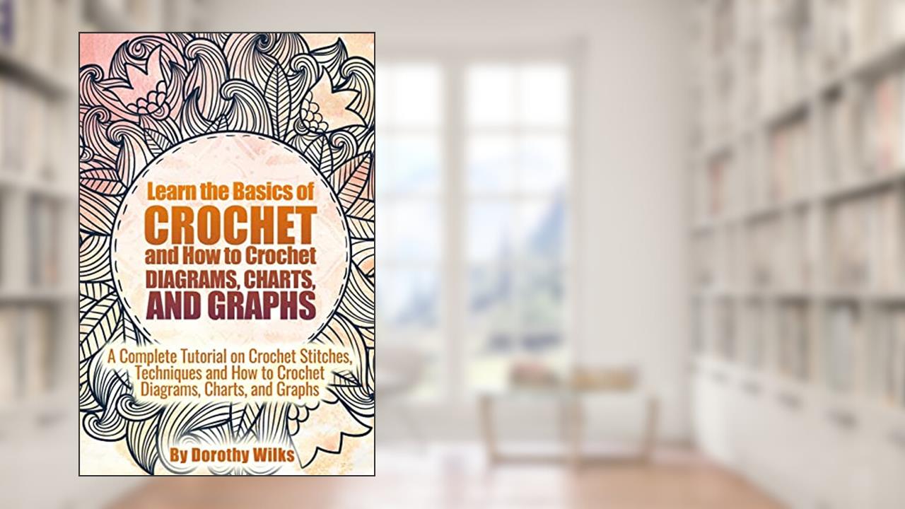 Learn the Basics of Crochet and How to Crochet Diagrams, Charts, and Graphs: A Complete Tutorial on Crochet Stitches, Techniques and How to Crochet Diagrams, Charts, and Graphs, written by Dorothy Wilks