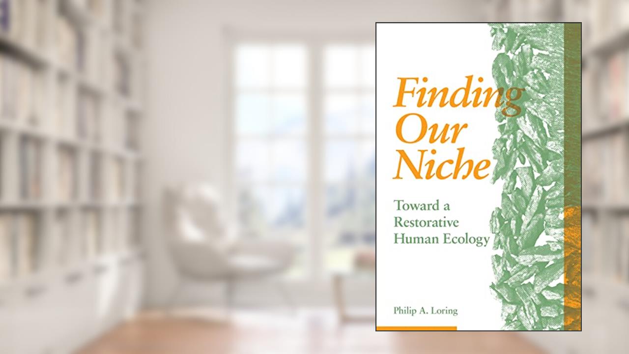 Finding Our Niche: Toward A Restorative Human Ecology, written by Philip A. Loring
