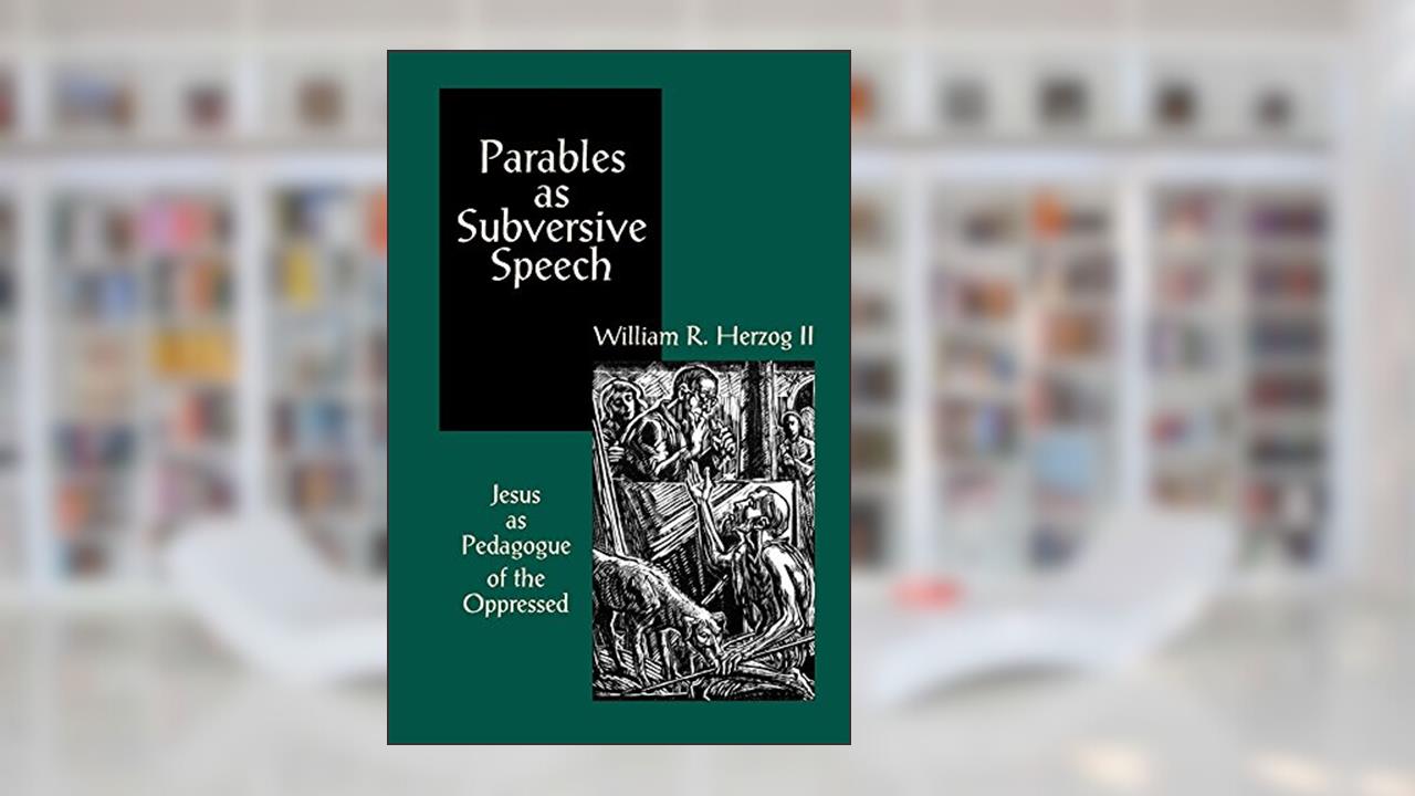 Parables as Subversive Speech: Jesus as Pedagogue of the Oppressed, written by William R. Herzog II