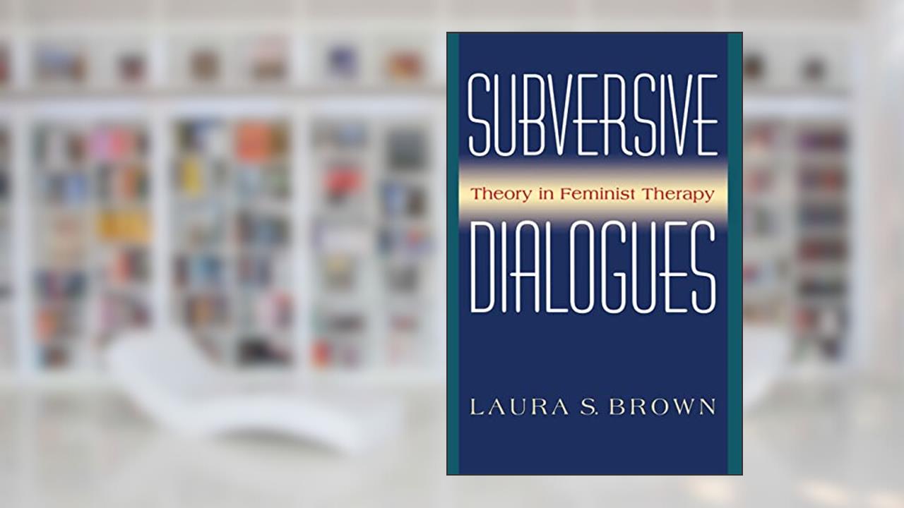 Subversive Dialogues: Theory In Feminist Therapy, written by Laura S. Brown
