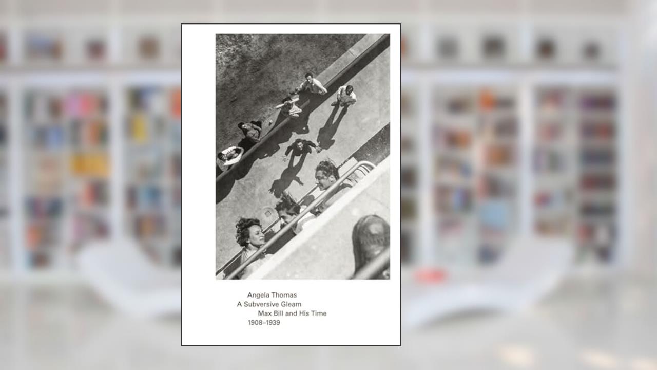 A Subversive Gleam: Max Bill and His Time: 1908-1939, written by Angela Thomas