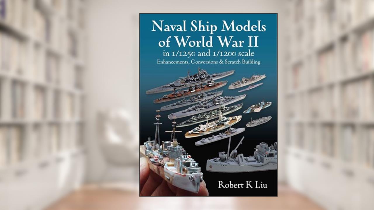 Naval Ship Models of World War II in 1/1250 and 1/: Enhancements, Conversions and Scratch Building, written by Robert K Liu