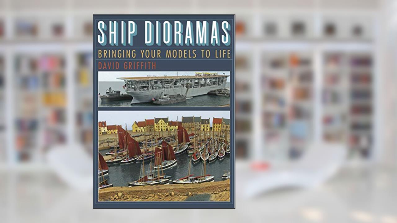 Ship Dioramas: Bringing Your Models to Life, written by David Griffith
