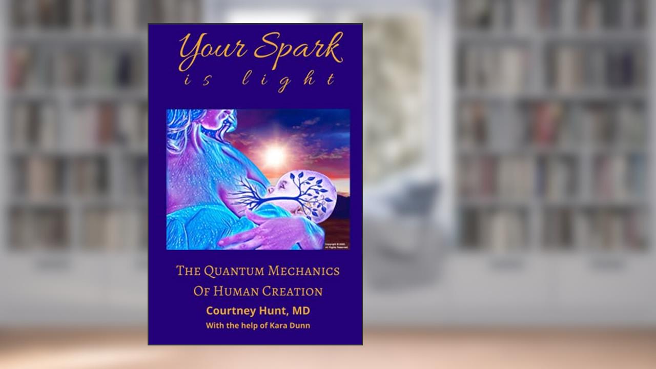Your Spark Is Light: The Quantum Mechanics of Human Creation, written by Courtney Hunt  MD