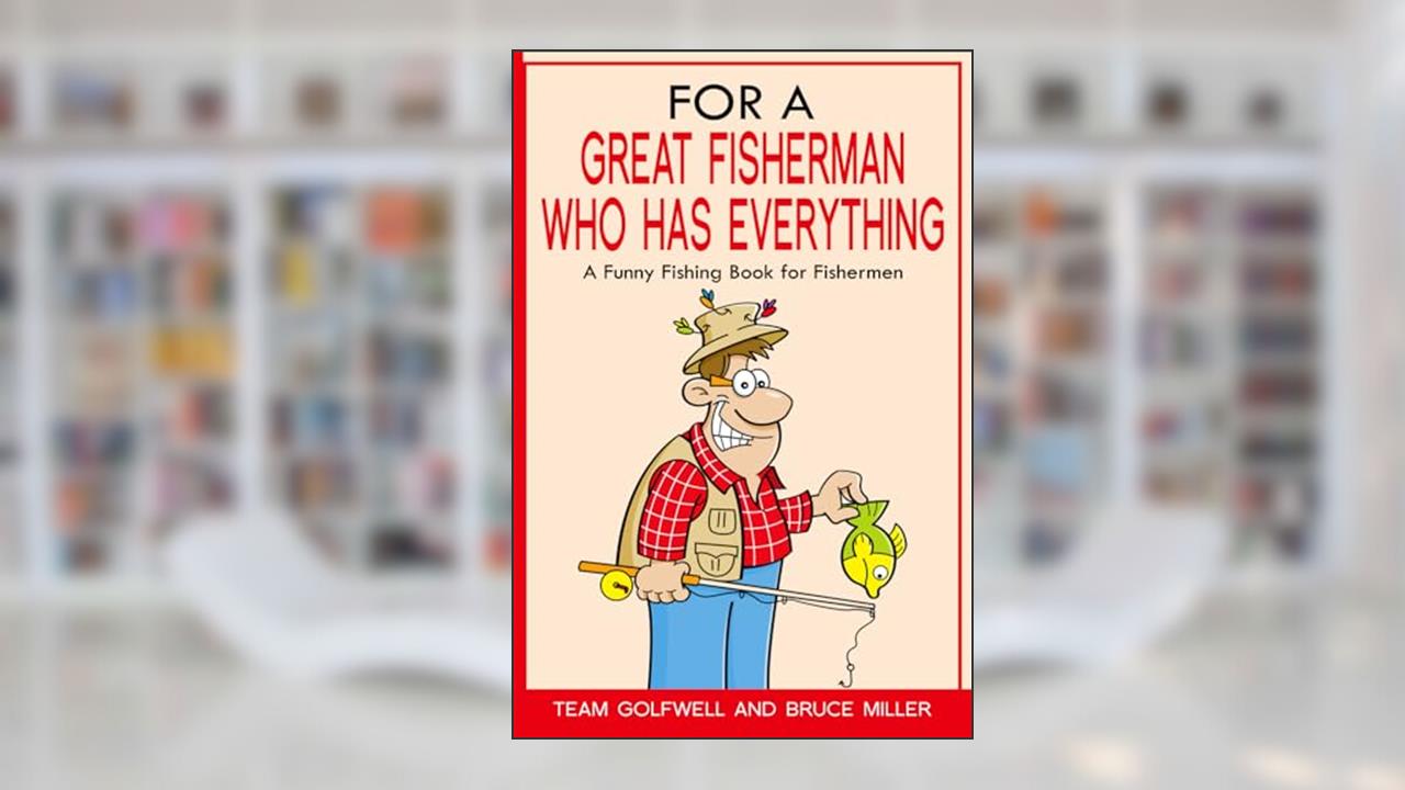 For a Great Fisherman Who Has Everything: A Funny Fishing Book for Fishermen (For People Who Have Everything Series), written by Bruce Miller; Team Golfwell