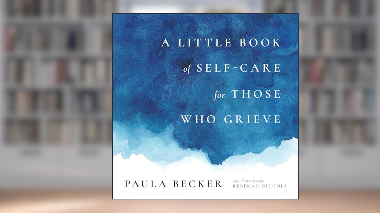 A Little Book of Self-Care for Those Who Grieve, written by Paula Becker