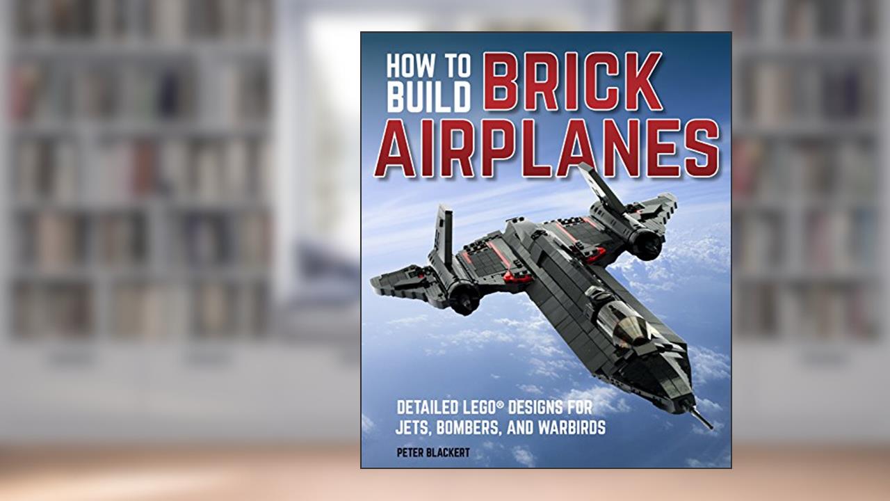 How To Build Brick Airplanes: Detailed LEGO Designs for Jets, Bombers, and Warbirds, written by Peter Blackert