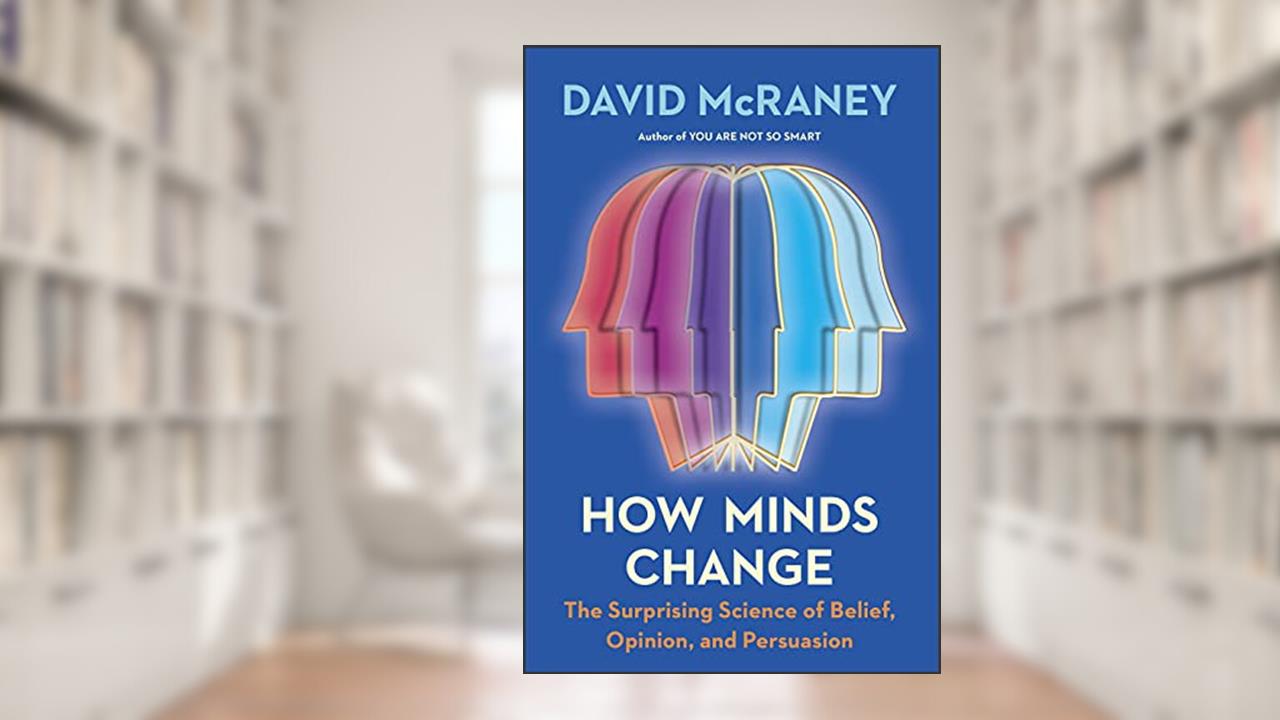 How Minds Change: The Surprising Science of Belief, Opinion, and Persuasion, written by David McRaney