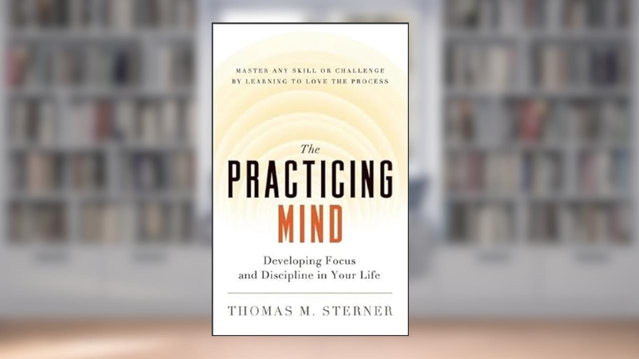 The Practicing Mind: Developing Focus and Discipline in Your Life Master Any Skill or Challenge by Learning to Love the Process, written by Thomas M. Sterner