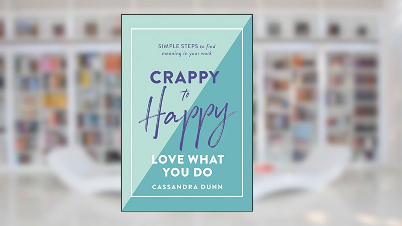 Crappy to Happy: Love What You Do: Simple Steps to Find Meaning in Your Work, written by Cassandra Dunn