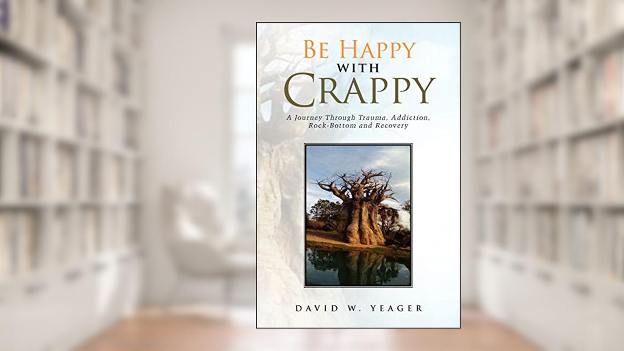 Be Happy with Crappy: A Journey Through Trauma, Addiction, Rock-Bottom and Recovery, written by DAVID W YEAGER