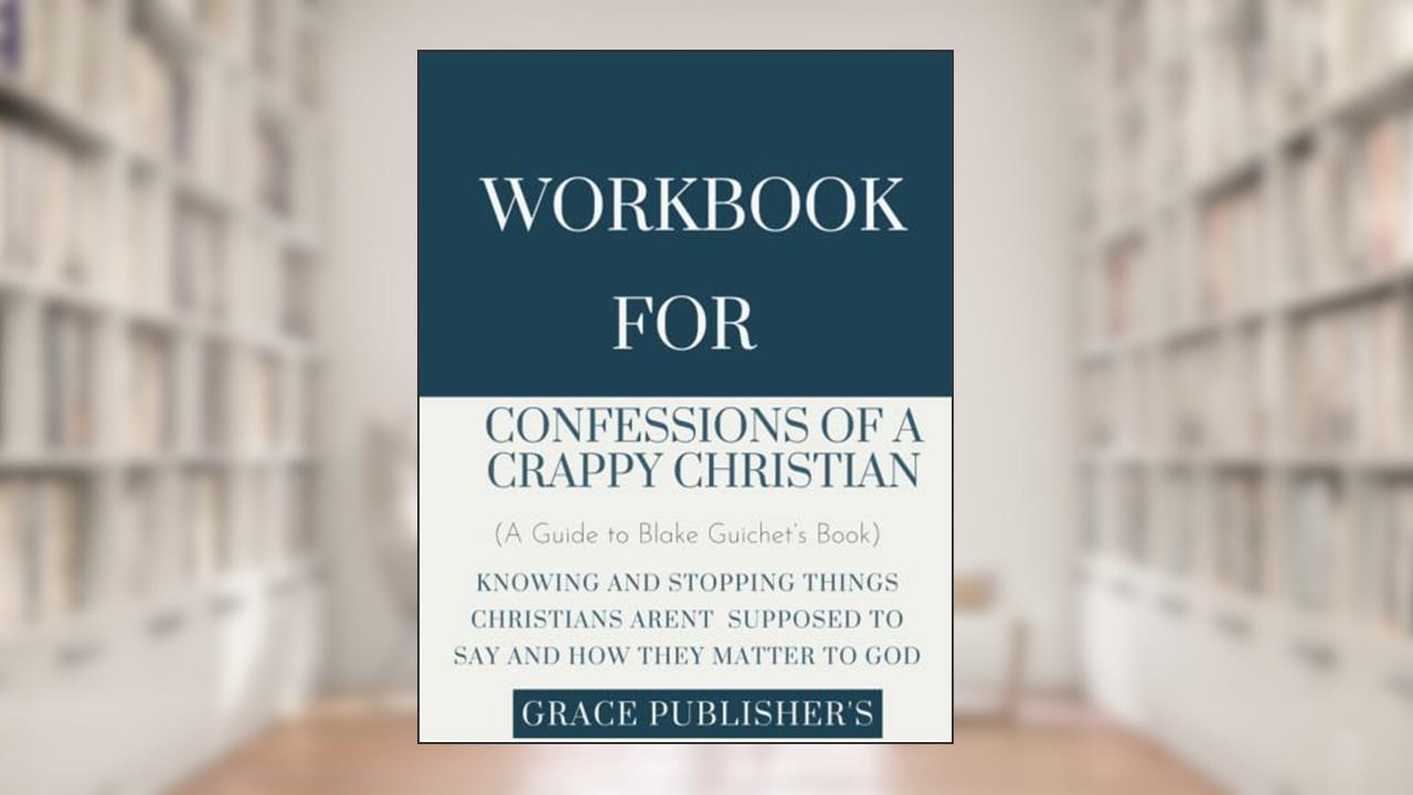 Workbook For Confessions Of A Crappy Christian: Blake Guichet's Book: Knowing and Stopping the Things Christians Aren't Supposed to Say and How they Matter to God, written by Grace Publisher's