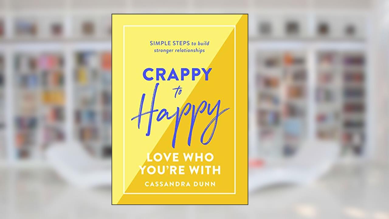 Crappy to Happy: Love Who You're With: Simple Steps to Build Stronger Relationships, written by Cassandra Dunn