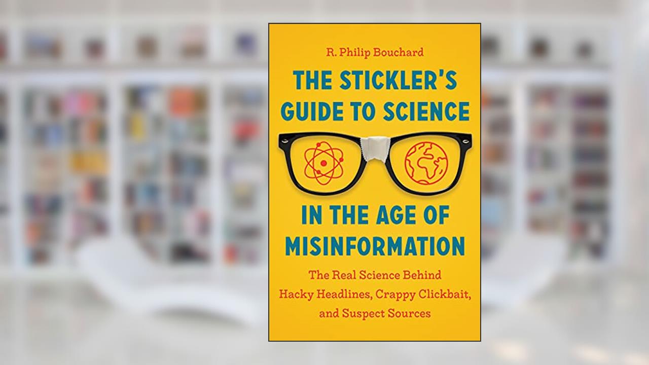 The Stickler's Guide to Science in the Age of Misinformation: The Real Science Behind Hacky Headlines, Crappy Clickbait, and Suspect Sources, written by R. Philip Bouchard