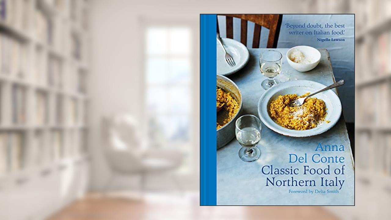 The Classic Food of Northern Italy: The trusted and essnetial award-winning Italian cookbook and recipe collection, written by Anna Del Conte