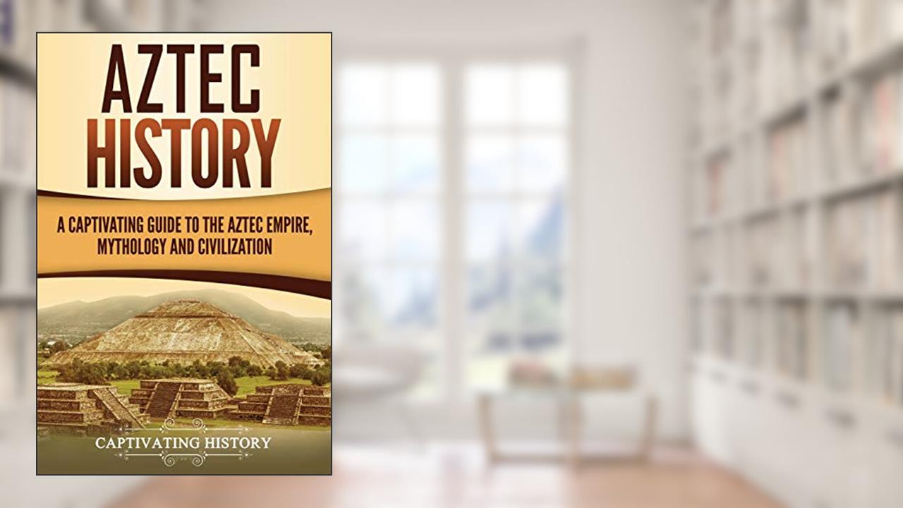 Aztec History: A Captivating Guide to the Aztec Empire, Mythology, and Civilization (Mesoamerican Civilizations), written by Captivating History