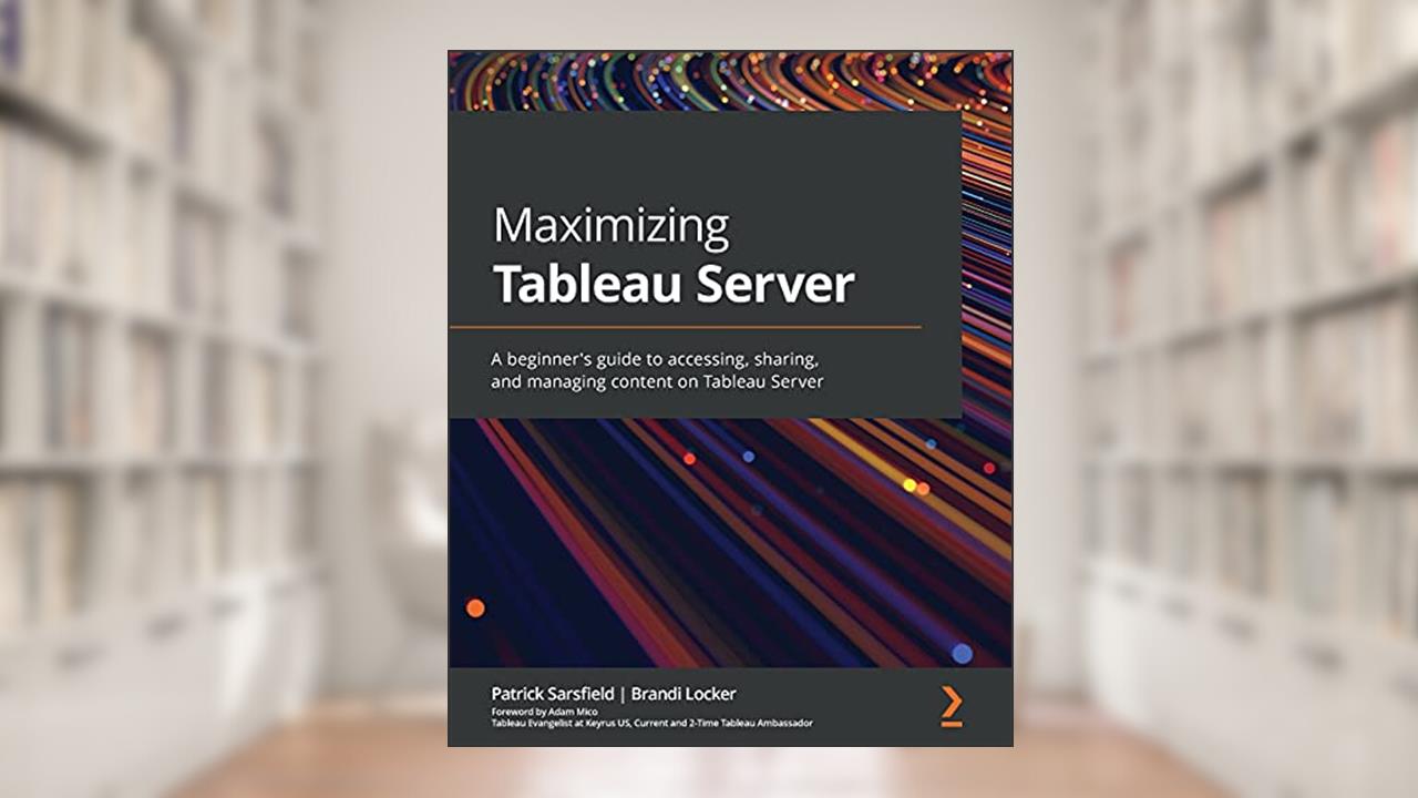Maximizing Tableau Server: A beginner's guide to accessing, sharing, and managing content on Tableau Server, written by Patrick Sarsfield; Brandi Locker