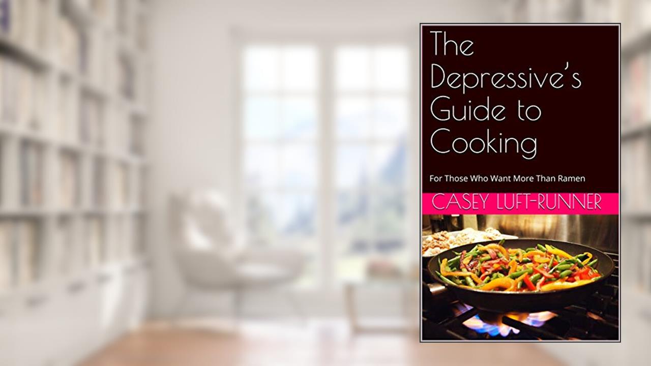 The Depressive's Guide to Cooking: For Those Who Want More Than Ramen, written by Casey Luft-Runner