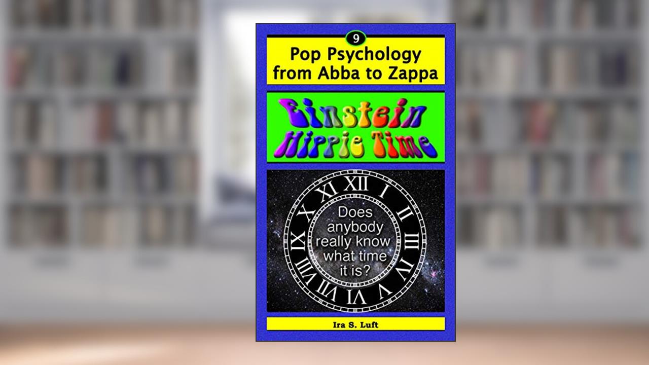 Einstein Hippie Time: Does Anybody Really Know What Time It Is? (Pop Psychology From Abba to Zappa Book 9), written by Ira Luft