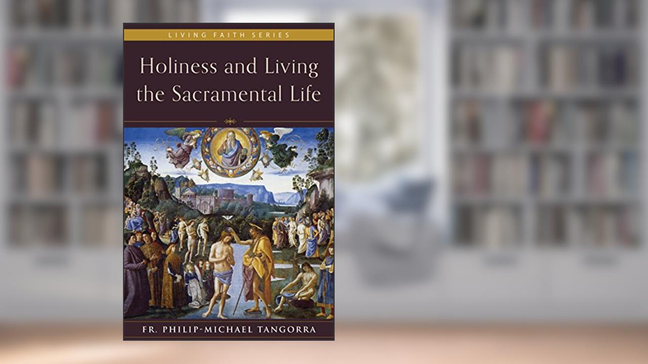 Holiness and Living the Sacramental Life, written by Fr. Philip-Michael Tangorra