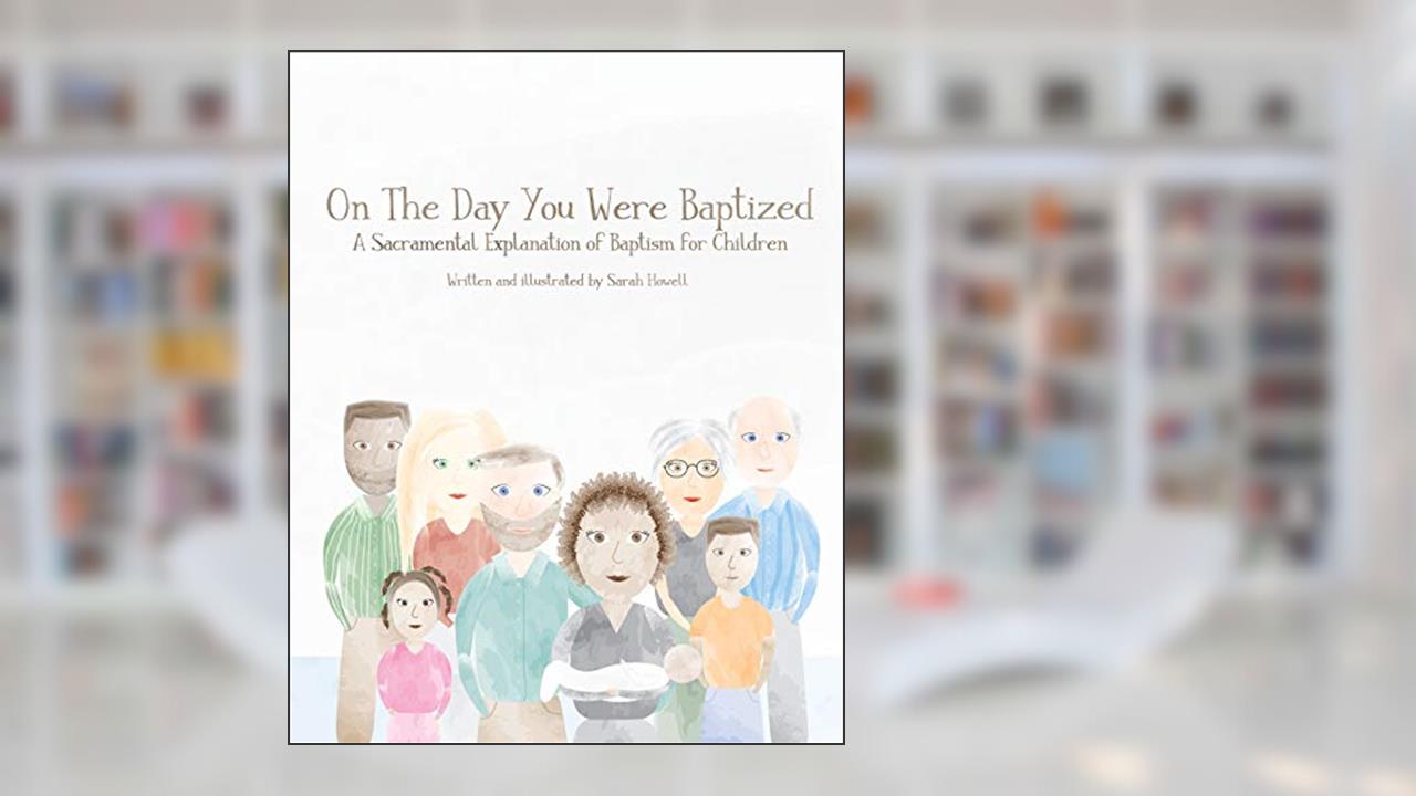 On The Day You Were Baptized: A Sacramental Explanation of Baptism for Children, written by Sarah Howell