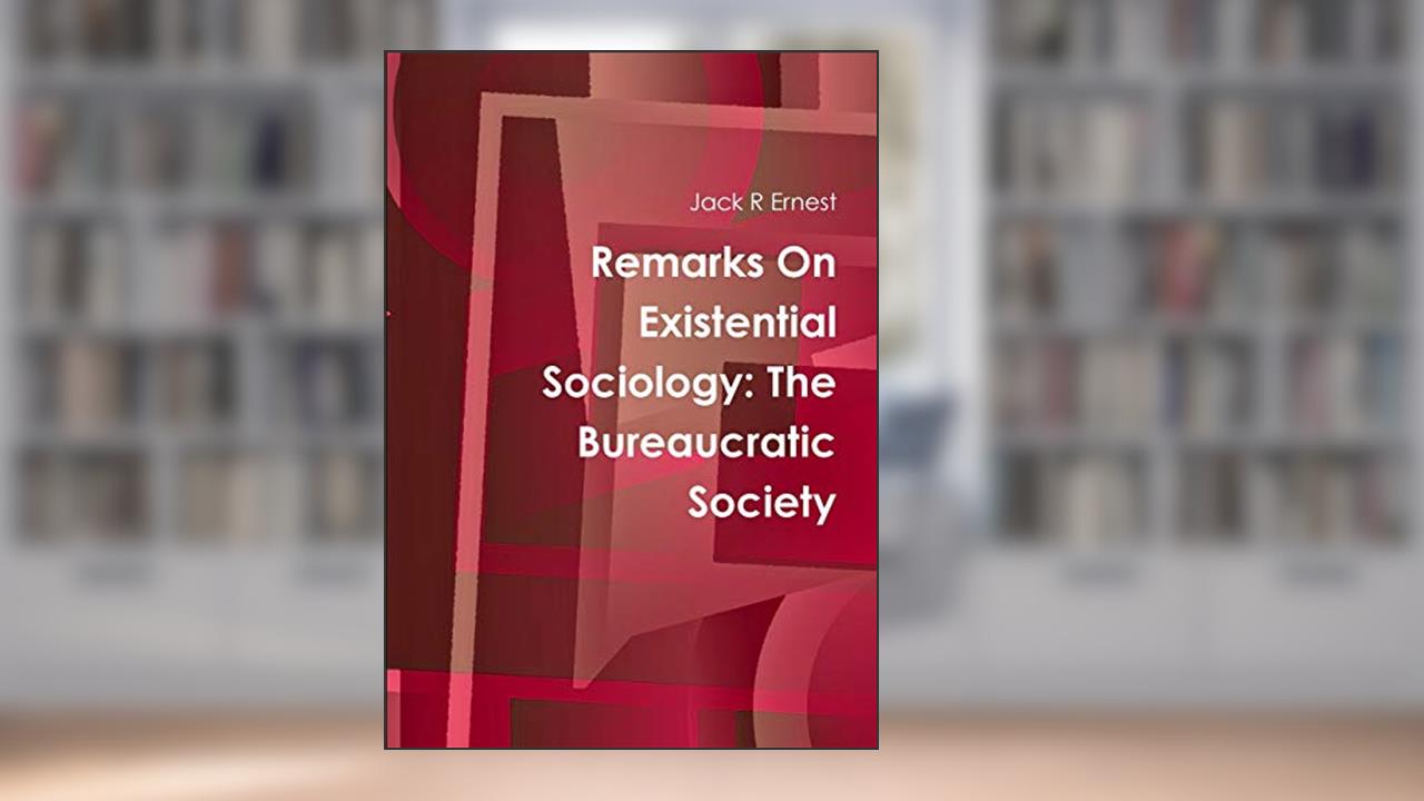 Remarks On Existential Sociology: The Bureaucratic Society, written by Jack R Ernest