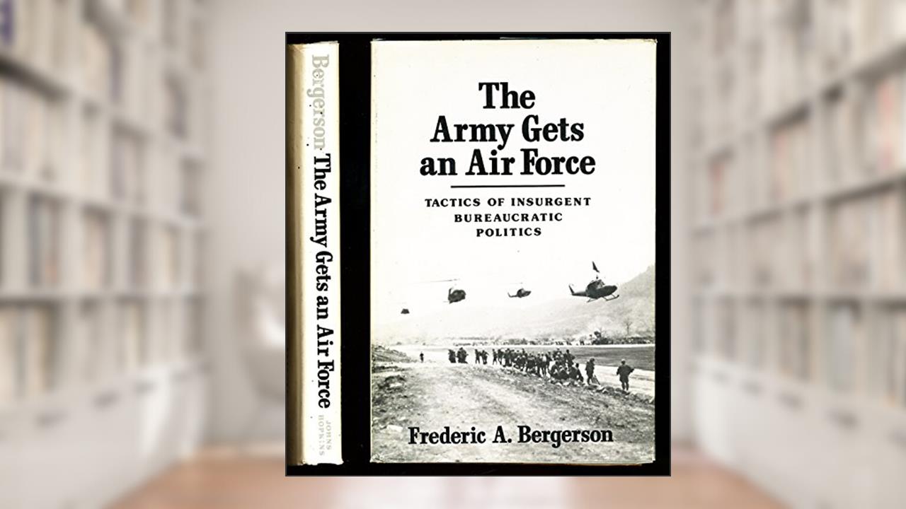 The Army Gets an Air Force: Tactics of Insurgent Bureaucratic Politics, written by Professor Frederic A. Bergerson