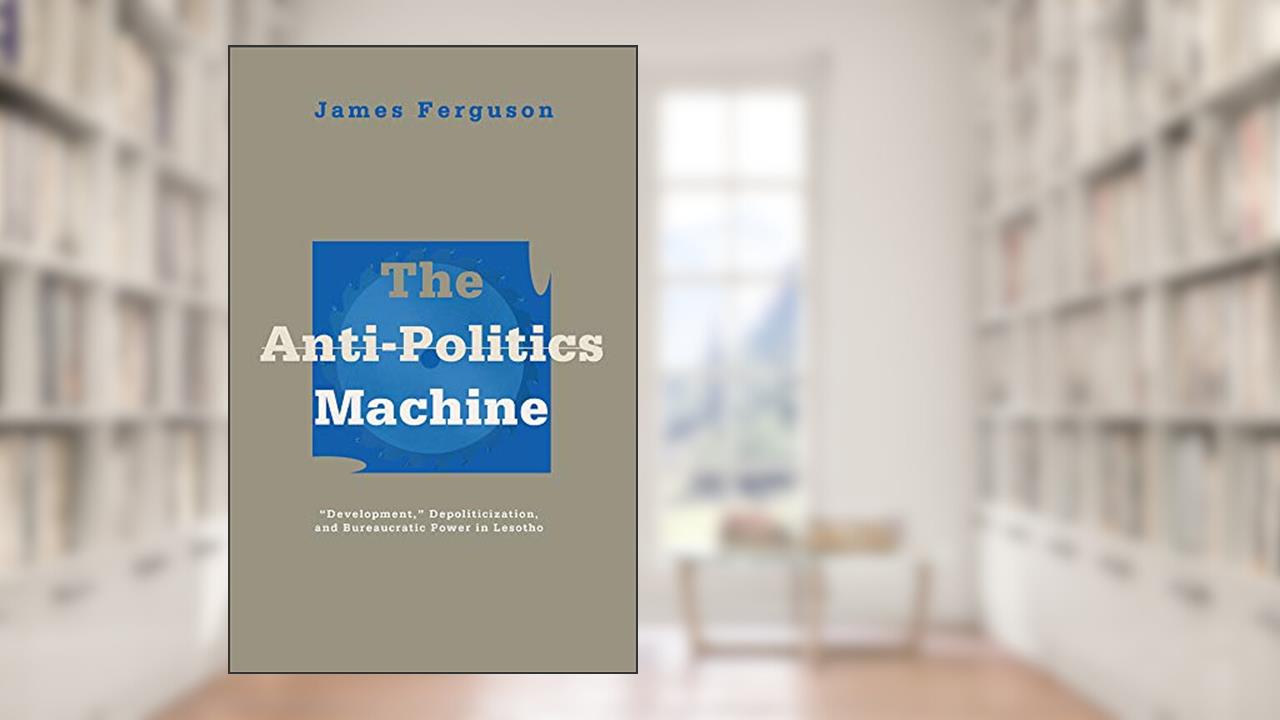 Anti-Politics Machine: Development, Depoliticization, and Bureaucratic Power in Lesotho, written by James Ferguson