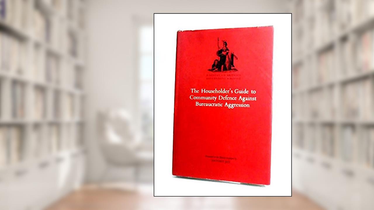 The householder's guide to community defence against bureaucratic aggression: A report on Britain's government machine: presented to the British taxpayer, September 1972, written by Antony Jay