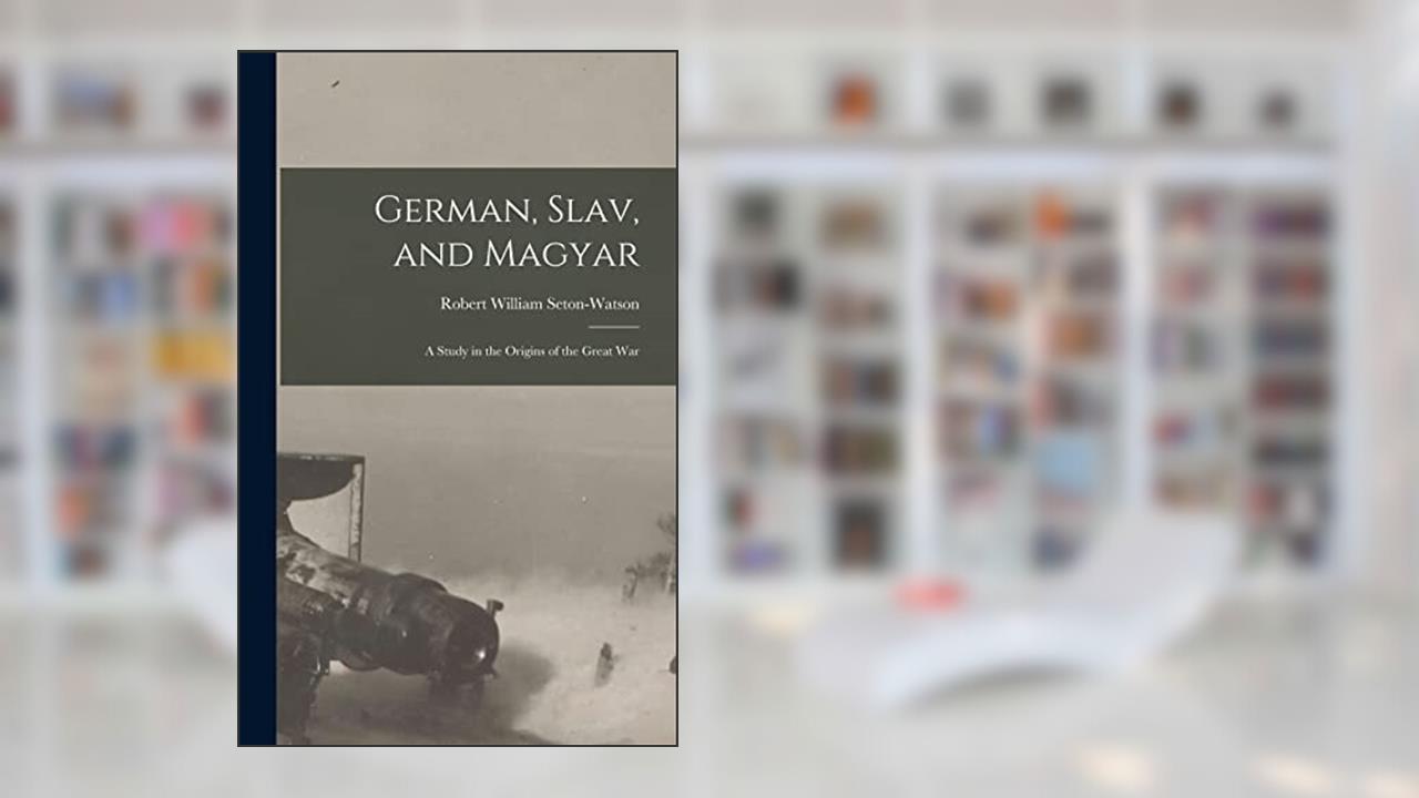 German, Slav, and Magyar; a Study in the Origins of the Great War, written by Robert William Seton-Watson