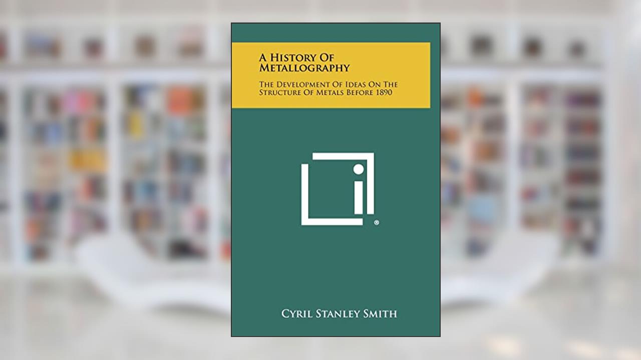 A History Of Metallography: The Development Of Ideas On The Structure Of Metals Before 1890, written by Cyril Stanley Smith