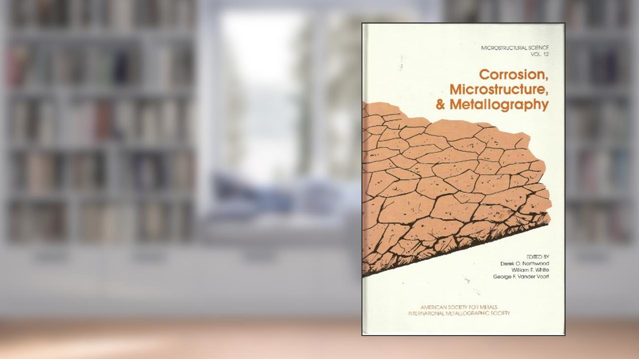 Corrosion, Microstructure, and Metallography (MICROSTRUCTURAL SCIENCE), written by Derek O. Northwood; William E. White