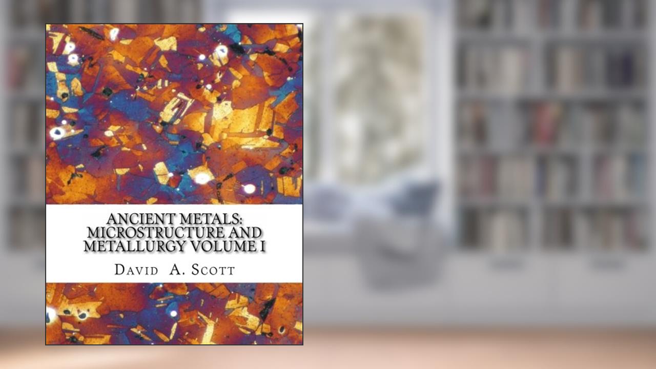 Ancient Metals: Microstructure and Metallurgy Volume I, written by David A. Scott