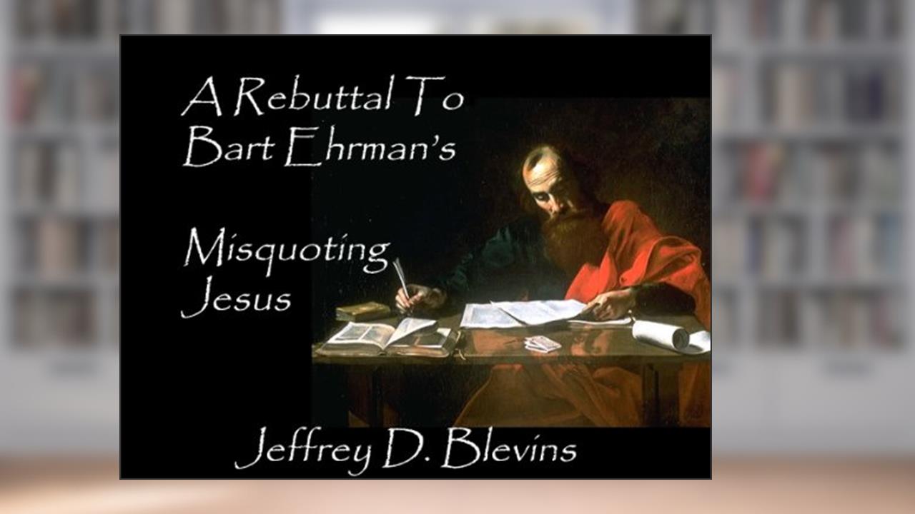 A Rebuttal To Bart Ehrman's Misquoting Jesus, written by Jeffrey Blevins