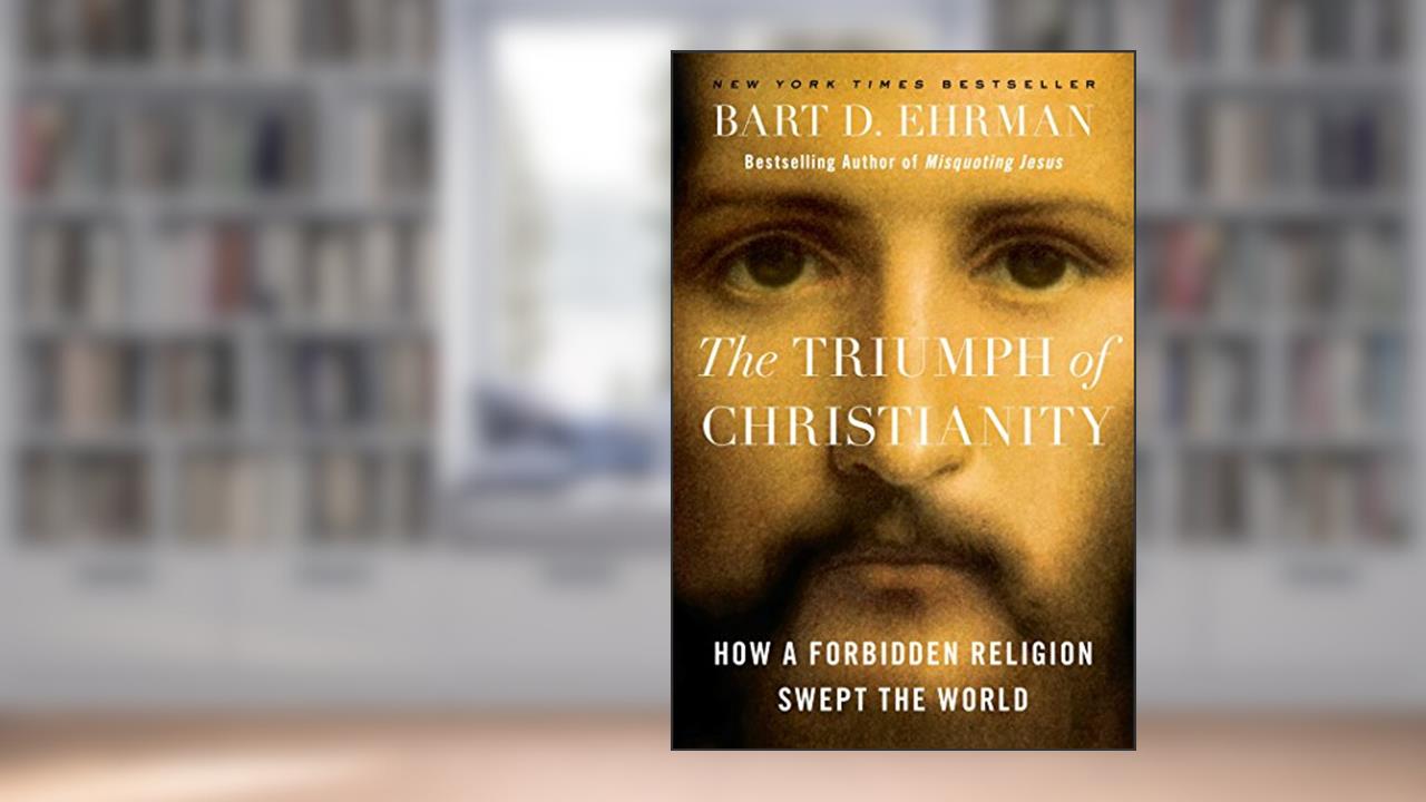 The Triumph of Christianity: How a Forbidden Religion Swept the World, written by Bart D. Ehrman
