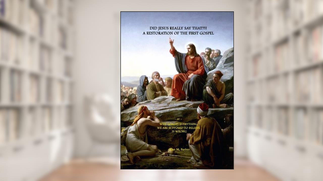 DID JESUS REALLY SAY THAT?!! - A Restoration of the First Gospel, written by Alan Barber
