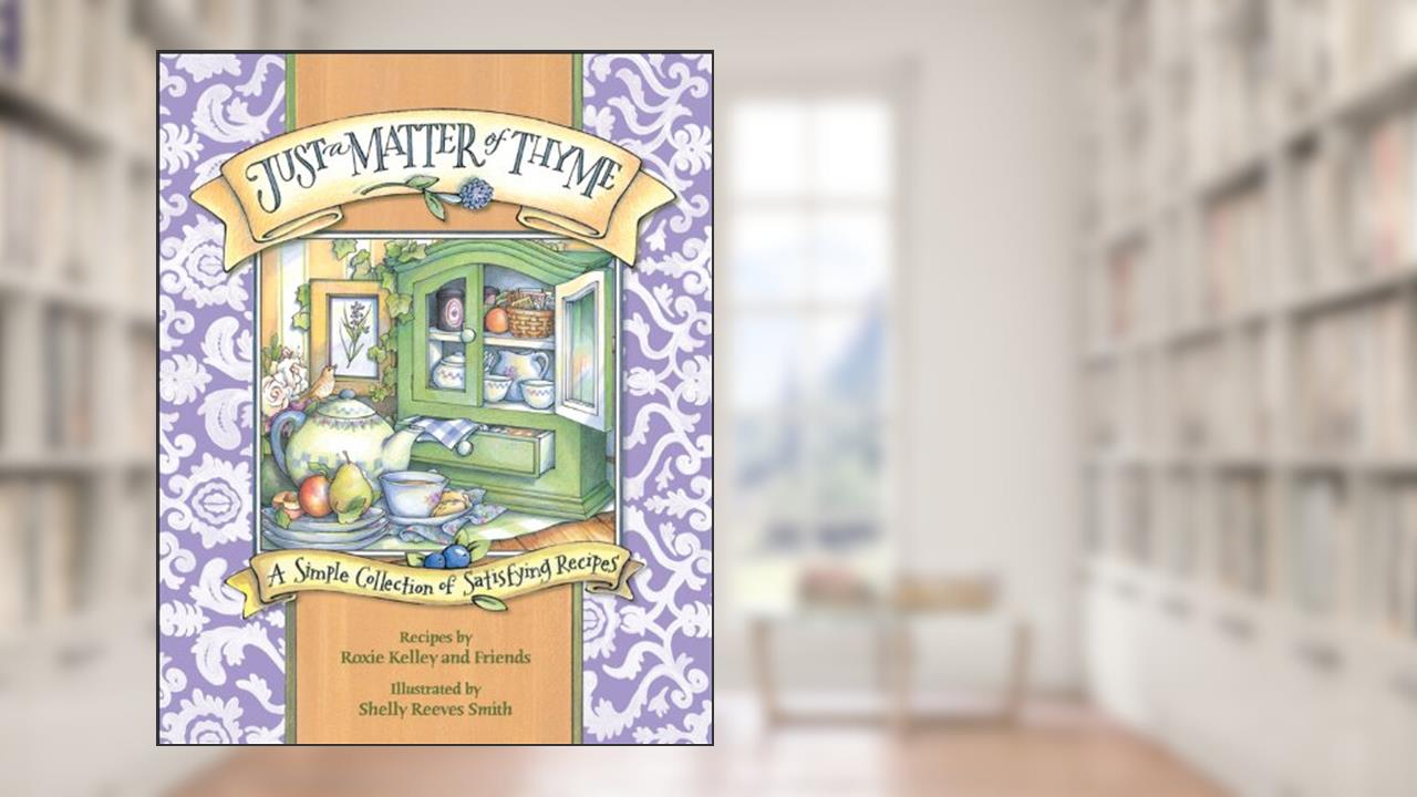 Just a Matter of Thyme: A Simple Collection of Satisfying Recipes, written by Roxie Kelley; ROXIE KELLEY AND FRIENDS