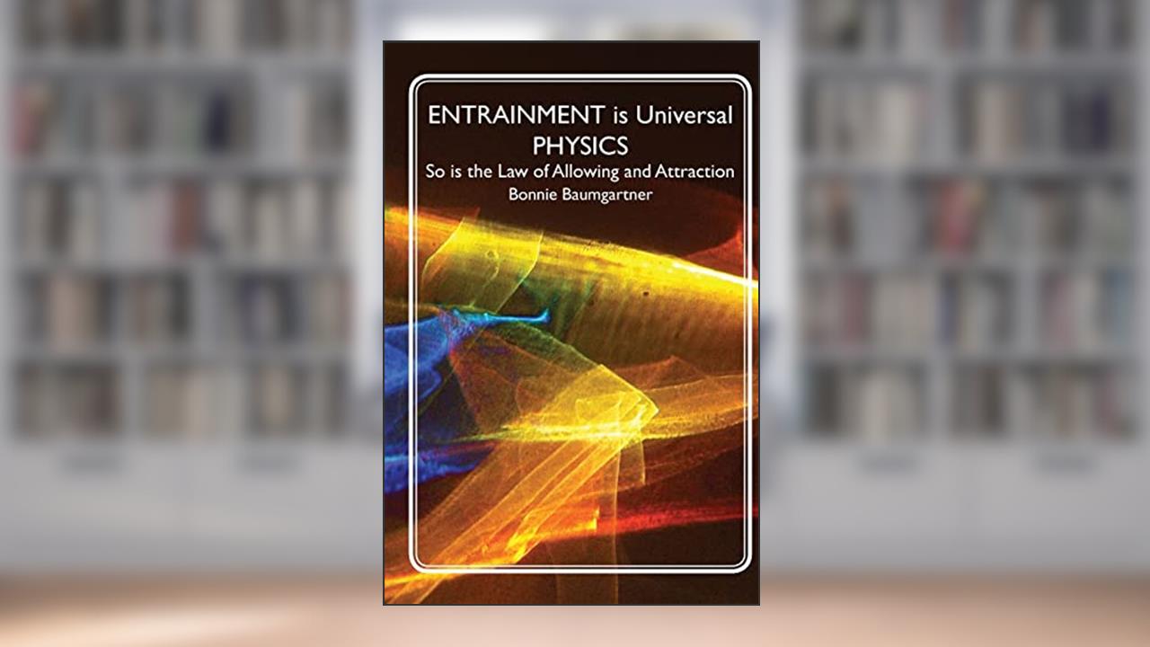 ENTRAINMENT is Universal PHYSICS: So is the Law of Allowing and Attraction (Universal - Quantum Law), written by Bonnie Baumgartner
