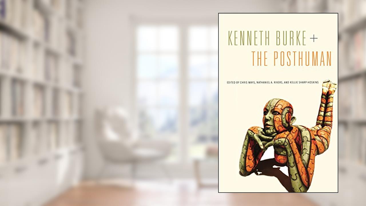 Kenneth Burke + The Posthuman (RSA Series in Transdisciplinary Rhetoric Book 6), written by Chris Mays