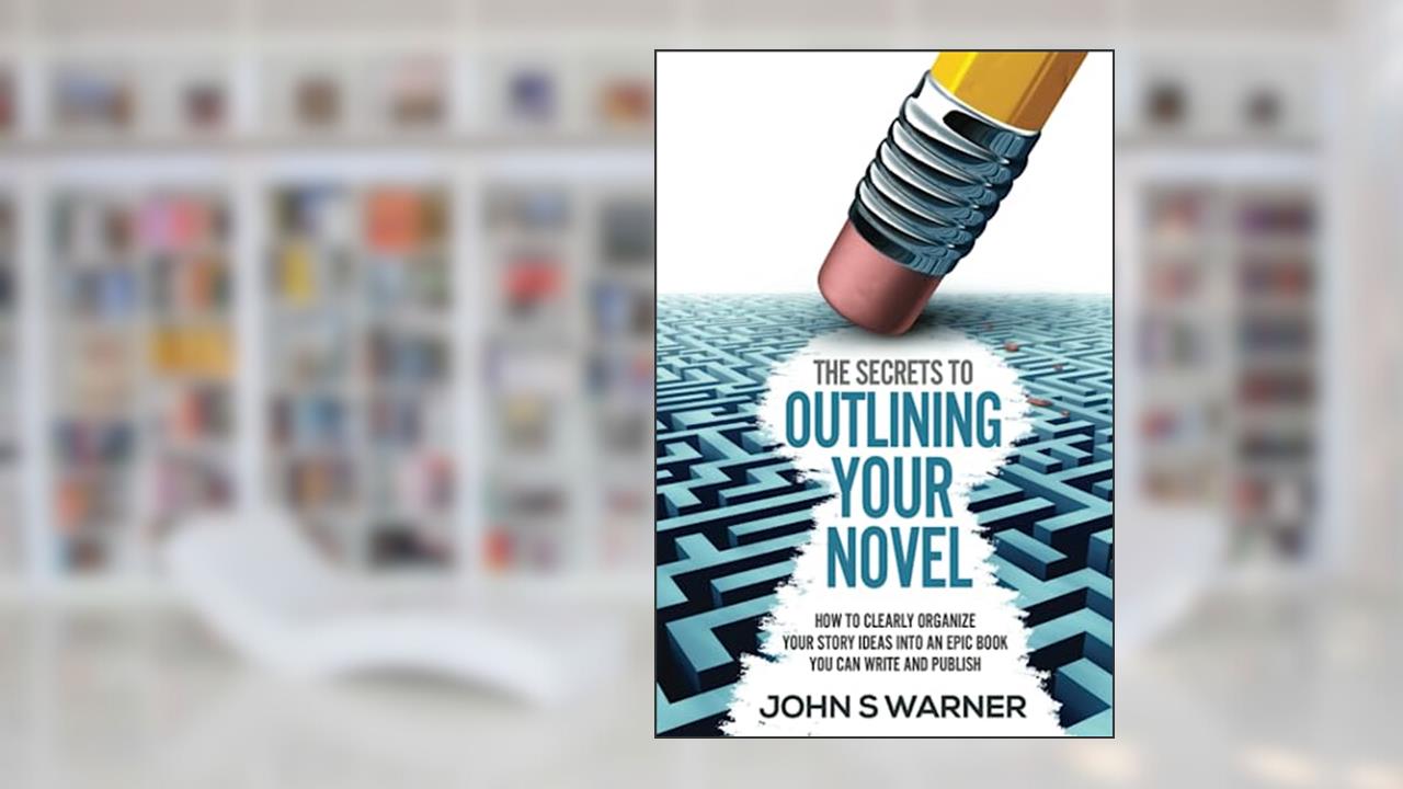 The Secrets To Outlining your Novel: How to Clearly Organize your Story Ideas into an Epic Book you can Write and Publish, written by John  S Warner