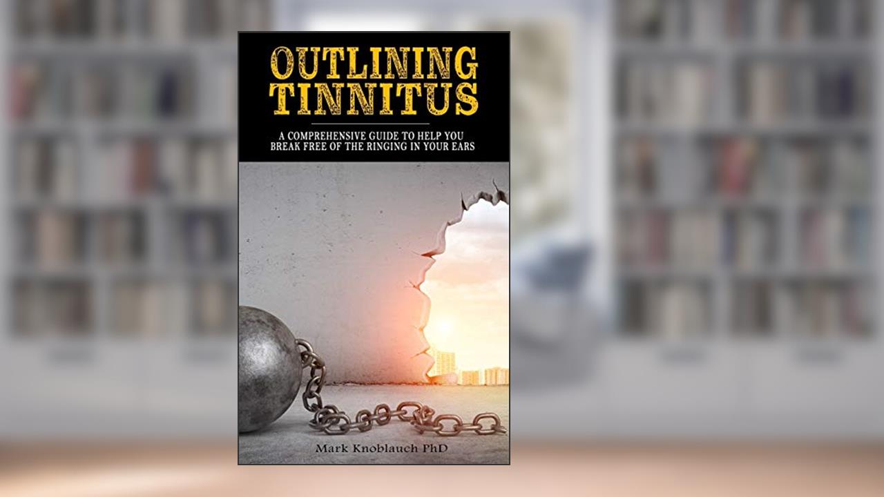 Outlining Tinnitus: A comprehensive guide to help you break free of the ringing in your ears, written by Mark Knoblauch PhD