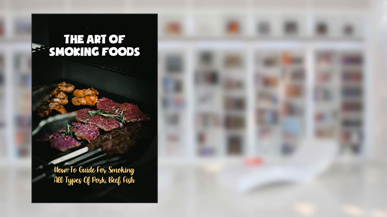 The Art Of Smoking Foods: How-To Guide For Smoking All Types Of Pork, Beef, Fish, written by Elroy Rona