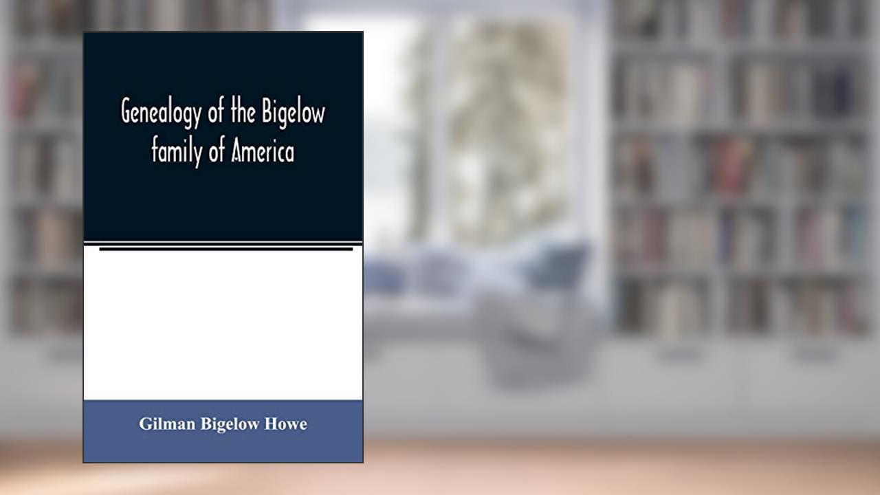 Genealogy of the Bigelow family of America, from the marriage in 1642 of John Biglo and Mary Warren to the year 1890, written by Gilman Bigelow Howe