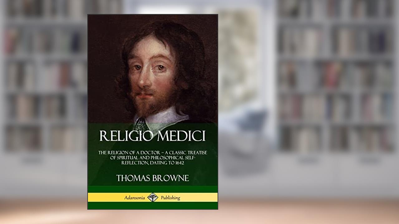 Religio Medici: The Religion of a Doctor - a Classic Treatise of Spiritual and Philosophical Self-Reflection, dating to 1642, written by Sir Thomas Browne