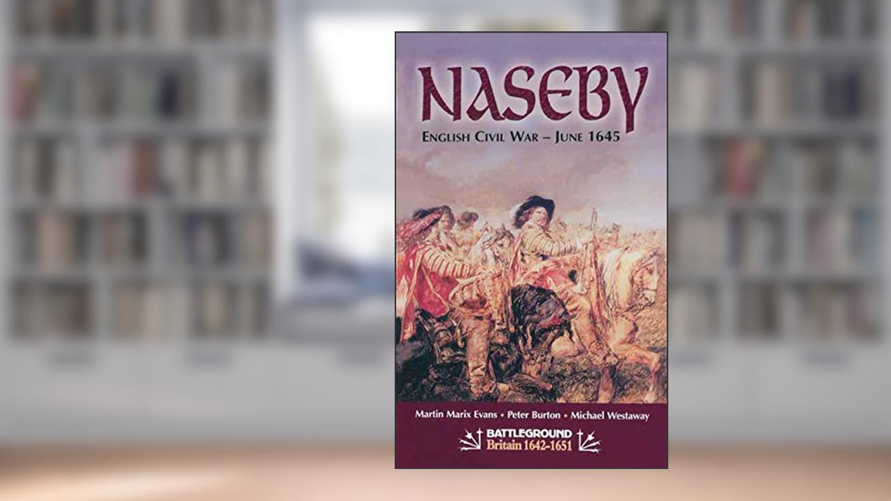 Naseby: English Civil War-June 1645 (Battleground Britain 1642-1651), written by Martin Marix Evans; Peter Burton; Michael Westaway